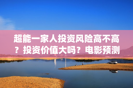超能一家人投资风险高不高？投资价值大吗？电影预测票房有多少？(超能一家人多少起投)