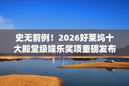 史无前例！2026好莱坞十大殿堂级娱乐奖项重磅发布 华鼎奖成首个入围亚洲奖项(史无前例的三大生肖)