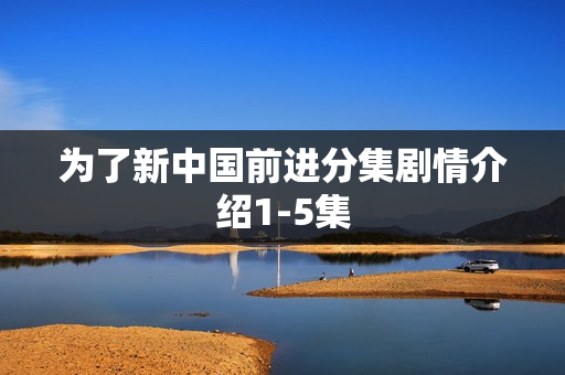 为了新中国前进分集剧情介绍1-5集