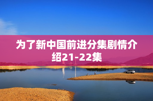 为了新中国前进分集剧情介绍21-22集
