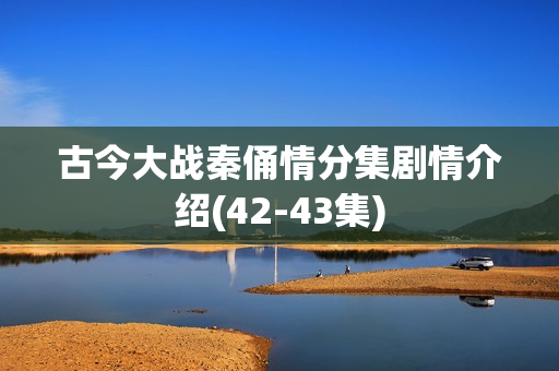 古今大战秦俑情分集剧情介绍(42-43集)