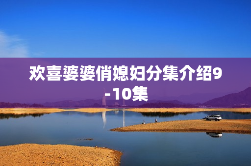 欢喜婆婆俏媳妇分集介绍9-10集