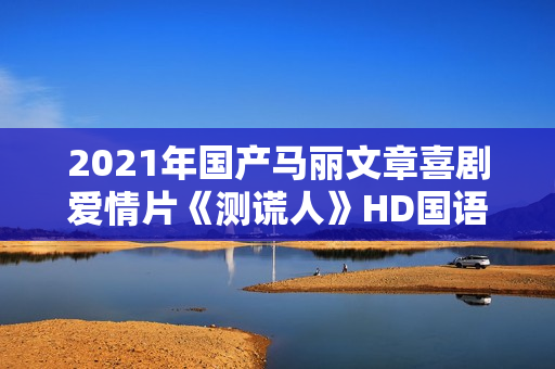 2021年国产马丽文章喜剧爱情片《测谎人》HD国语中字