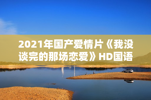 2021年国产爱情片《我没谈完的那场恋爱》HD国语中字