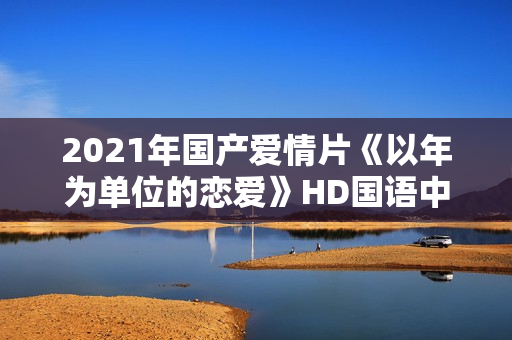 2021年国产爱情片《以年为单位的恋爱》HD国语中字