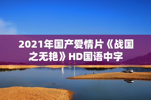 2021年国产爱情片《战国之无艳》HD国语中字