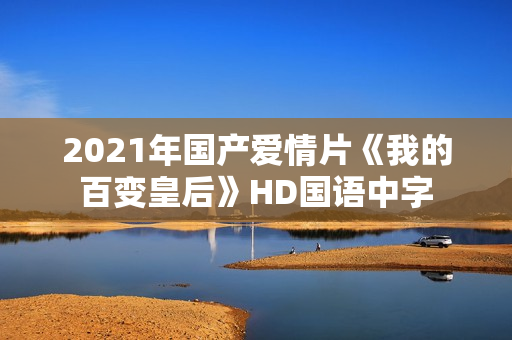2021年国产爱情片《我的百变皇后》HD国语中字