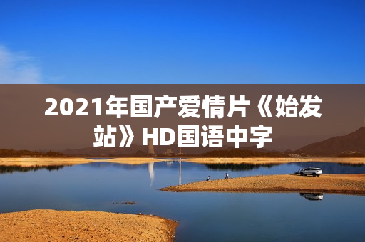 2021年国产爱情片《始发站》HD国语中字