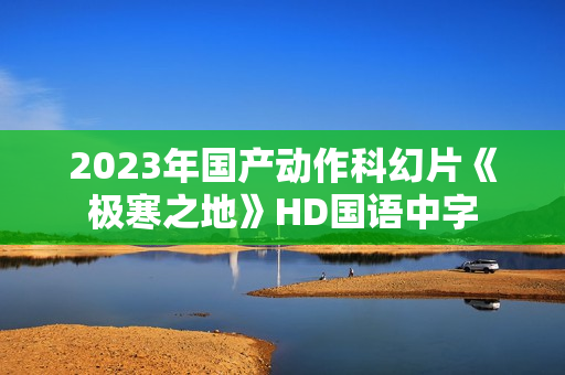 2023年国产动作科幻片《极寒之地》HD国语中字