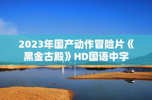 2023年国产动作冒险片《黑金古殿》HD国语中字