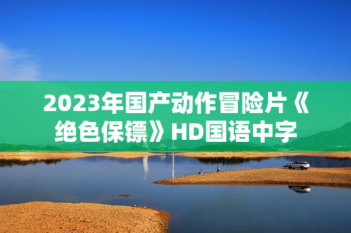 2023年国产动作冒险片《绝色保镖》HD国语中字