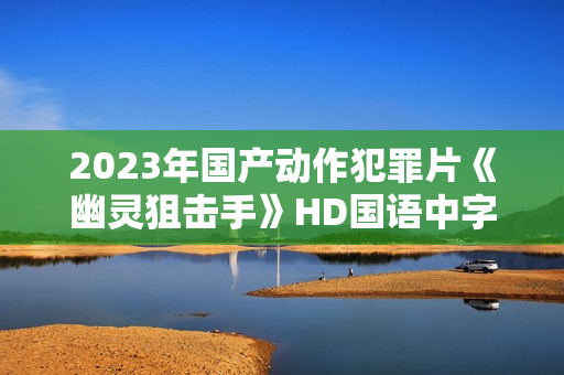 2023年国产动作犯罪片《幽灵狙击手》HD国语中字