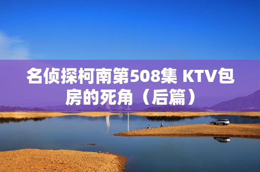 名侦探柯南第508集 KTV包房的死角（后篇）