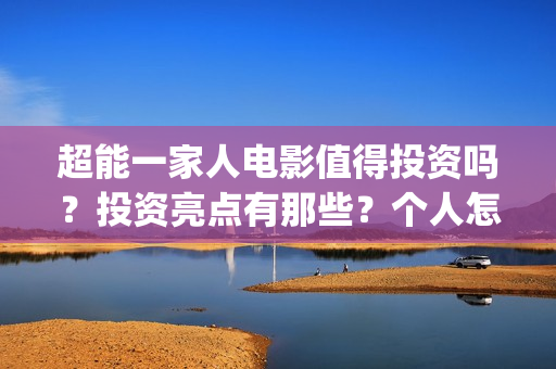 超能一家人电影值得投资吗？投资亮点有那些？个人怎么投资？(超能一家人电影免费播放国语版)