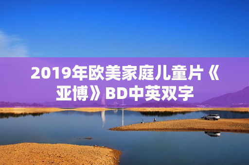 2019年欧美家庭儿童片《亚博》BD中英双字