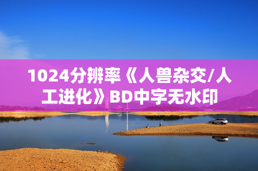 1024分辨率《人兽杂交/人工进化》BD中字无水印