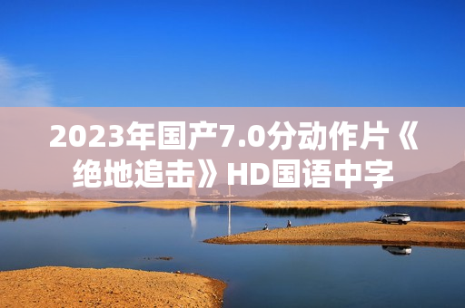 2023年国产7.0分动作片《绝地追击》HD国语中字