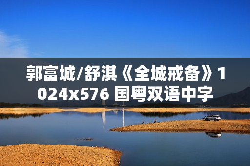 郭富城/舒淇《全城戒备》1024x576 国粤双语中字