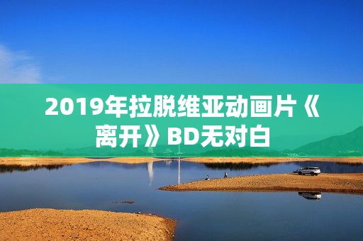 2019年拉脱维亚动画片《离开》BD无对白