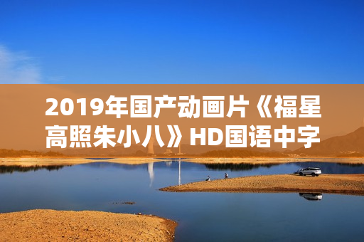 2019年国产动画片《福星高照朱小八》HD国语中字