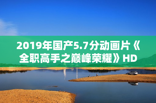 2019年国产5.7分动画片《全职高手之巅峰荣耀》HD高清国语中字