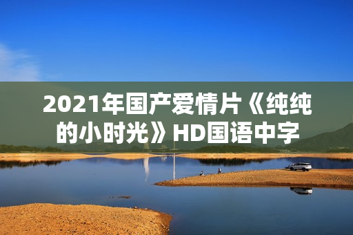 2021年国产爱情片《纯纯的小时光》HD国语中字