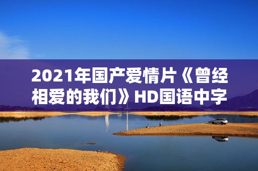 2021年国产爱情片《曾经相爱的我们》HD国语中字