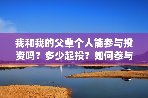 我和我的父辈个人能参与投资吗？多少起投？如何参与(我和我的父辈是啥片)