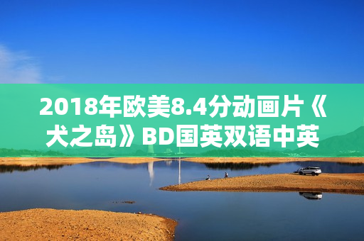 2018年欧美8.4分动画片《犬之岛》BD国英双语中英双字