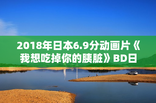 2018年日本6.9分动画片《我想吃掉你的胰脏》BD日语中字