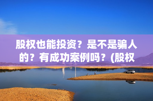 股权也能投资？是不是骗人的？有成功案例吗？(股权可以作为出资吗)