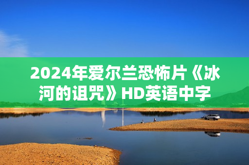 2024年爱尔兰恐怖片《冰河的诅咒》HD英语中字