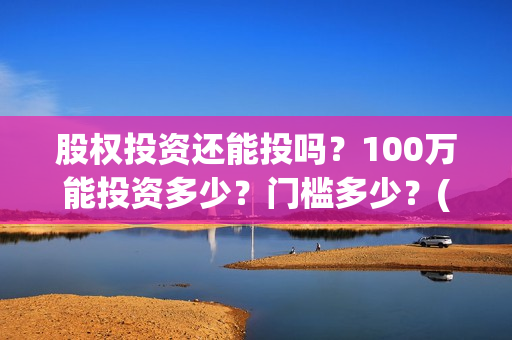 股权投资还能投吗？100万能投资多少？门槛多少？(股权投资能赚钱吗)
