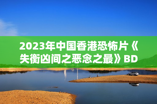 2023年中国香港恐怖片《失衡凶间之恶念之最》BD国粤双语中字