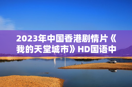 2023年中国香港剧情片《我的天堂城市》HD国语中字
