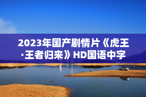 2023年国产剧情片《虎王·王者归来》HD国语中字
