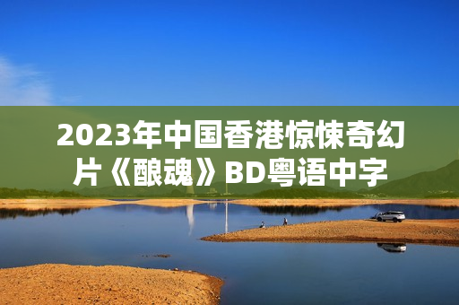 2023年中国香港惊悚奇幻片《酿魂》BD粤语中字