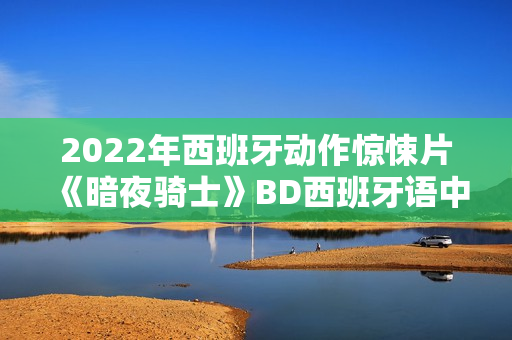 2022年西班牙动作惊悚片《暗夜骑士》BD西班牙语中字