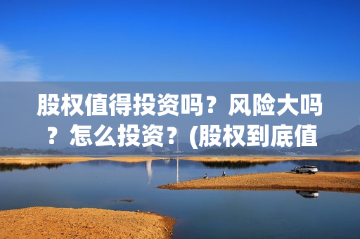 股权值得投资吗？风险大吗？怎么投资？(股权到底值不值钱)