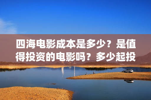 四海电影成本是多少？是值得投资的电影吗？多少起投(四海电影预估票房)