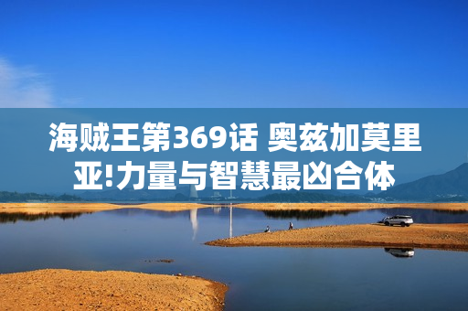 海贼王第369话 奥兹加莫里亚!力量与智慧最凶合体