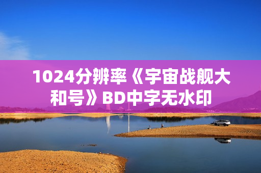 1024分辨率《宇宙战舰大和号》BD中字无水印