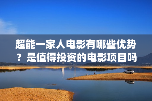 超能一家人电影有哪些优势？是值得投资的电影项目吗？(超能一家人电影免费播放国语版)