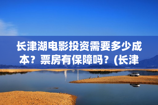 长津湖电影投资需要多少成本？票房有保障吗？(长津湖电影投资方有哪些)