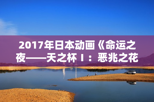 2017年日本动画《命运之夜——天之杯Ⅰ：恶兆之花》BD日语中字