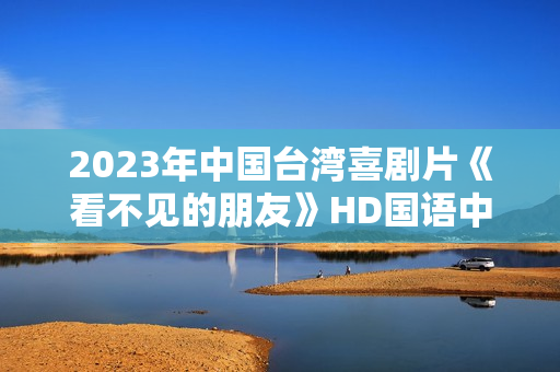 2023年中国台湾喜剧片《看不见的朋友》HD国语中字