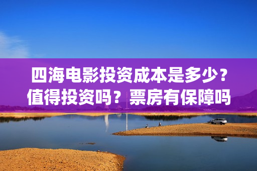 四海电影投资成本是多少？值得投资吗？票房有保障吗？(四海电影 投资方)