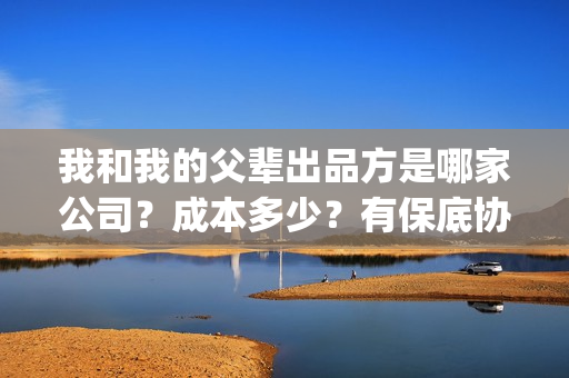 我和我的父辈出品方是哪家公司？成本多少？有保底协议吗？(我和我的父辈出场顺序)