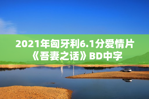 2021年匈牙利6.1分爱情片《吾妻之话》BD中字