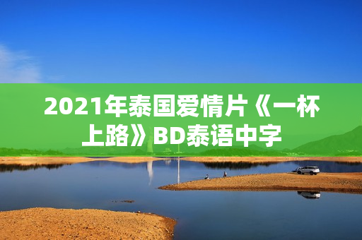 2021年泰国爱情片《一杯上路》BD泰语中字